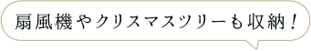 扇風機やクリスマスツリーも収納！