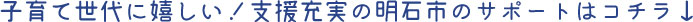 子育て世代に嬉しい！支援充実の明石市のサポートはコチラ↓