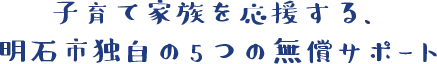 子育て家族を応援する、明石市独自の5つの無償サポート