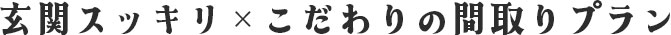 玄関スッキリ×こだわりの間取りプラン