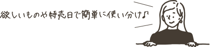 欲しいものや特売日で簡単に使い分け♪