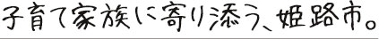 子育て家族に寄り添う、姫路市。