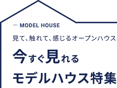 MODEL HOUSE 見て、触れて、感じるオープンハウス 今すぐ見れる モデルハウス特集