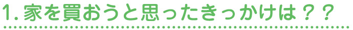 1.家を買おうとおもったきっかけは？？