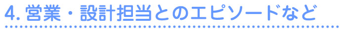 4.営業・設計担当とのエピソードなど