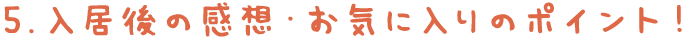 5.入居後の感想・お気に入りのポイント！