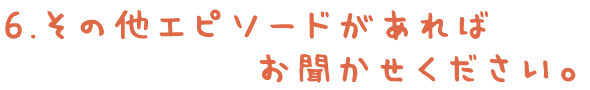 6.その他エピソードがあればお聞かせください。