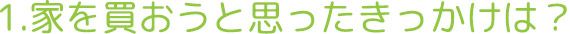 1.家を買おうと思ったきっかけは？