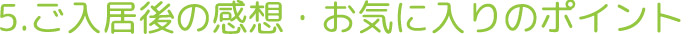 5.ご入居後の感想・お気に入りポイント