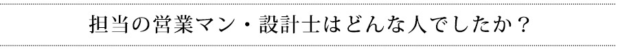 担当の営業マン・設計士はどんな人でしたか?
