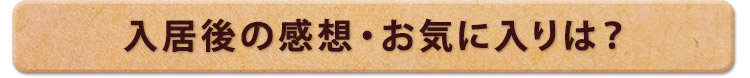 入居後の感想・お気に入りは？