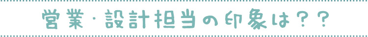 営業・設計担当の印象は？？