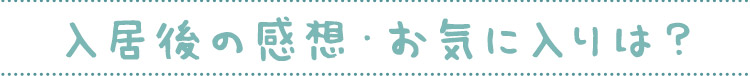 入居後の感想・お気に入りは？