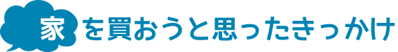 家を買おうと思ったきっかけ