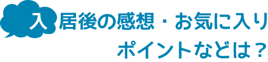 入居後の感想・お気に入りポイントなどは?