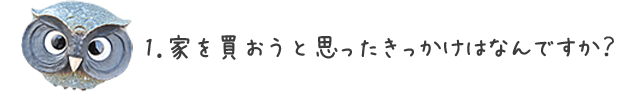 1.家を買おうと思ったきっかけはなんですか?