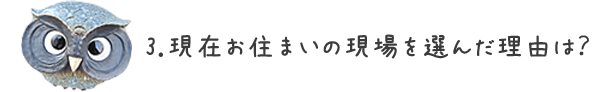3.現在お住まいの現場を選んだ理由は？