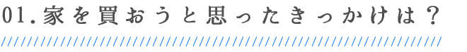01.家を買おうと思ったきっかけは？
