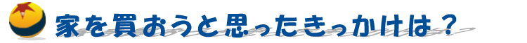 家を買おうと思ったきかっけは？