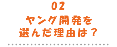 02ヤング開発を選んだ理由は？