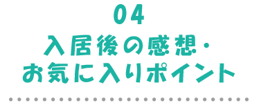 04入居後の感想･お気に入りポイント
