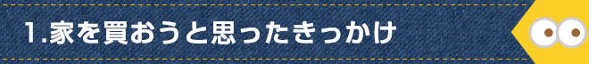 1.家を買おうと思ったきっかけ