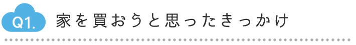 Q1.家を買おうと思ったきっかけ