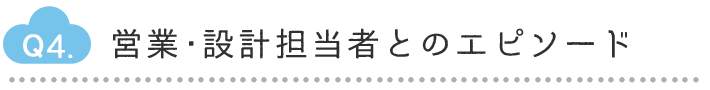 Q4.営業・設計担当者とのエピソード