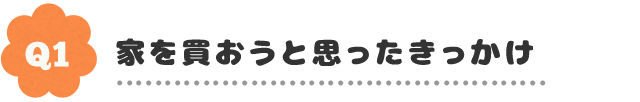 Q1.家を買おうと思ったきっかけ