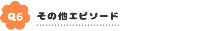 Q6.その他エピソード