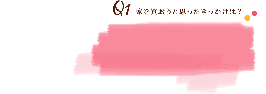 Q1家を買おうと思ったきっかけは？