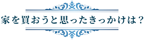 家を買おうと思ったきっかけは？