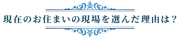 現在お住いの現場を選んだ理由は？