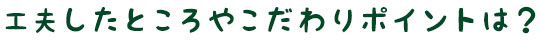 工夫したところやこだわりポイントは？