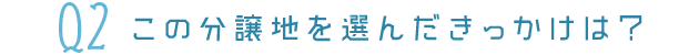 Q2この分譲地を選んだきっかけは？