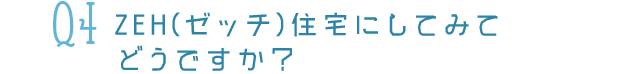 Q4ZEH住宅にしてみてどうですか？