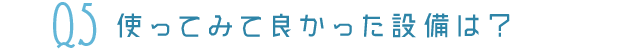 Q5使ってみて良かった設備は？