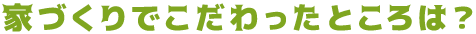 家づくりでこだわったところは？