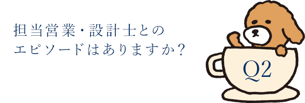 担当営業・設計士とのエピソードはありますか？