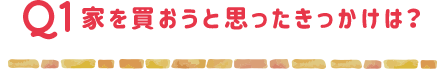 家を買おうと思ったきっかけは？