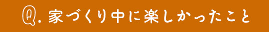 家創りの中で楽しかったこと