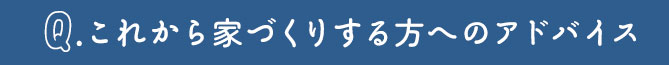 これから家づくりをする方へのアドバイス