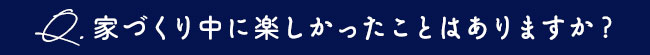 家創りの中で楽しかったこと