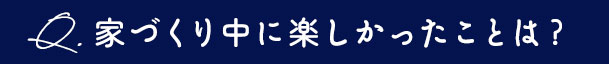 家創りの中で楽しかったこと