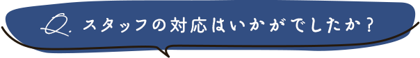 スタッフの対応はいかがでしたか？