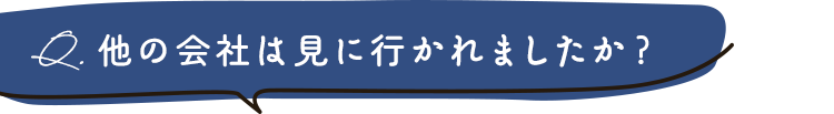 他の会社は見に行かれましたか？