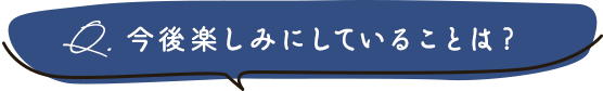 今後楽しみにしていることは？