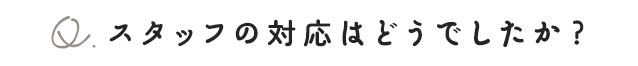 スタッフの対応はどうでしたか？
