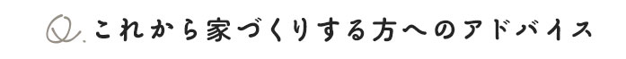 これから家づくりをする方へのアドバイス