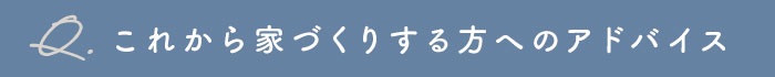 これから家づくりする方へのアドバイス